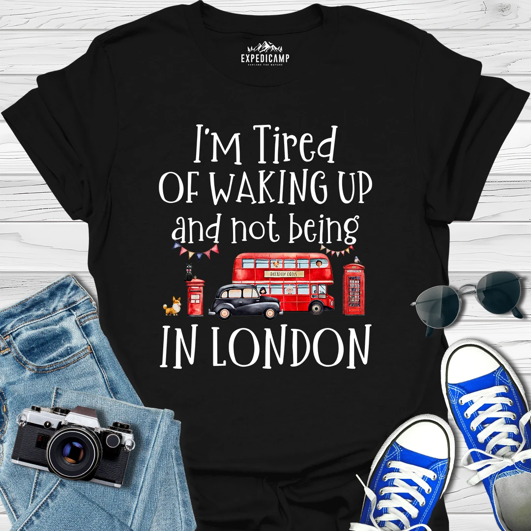 I’m Tired Of Waking Up And Not Being In London UK T-Shirt