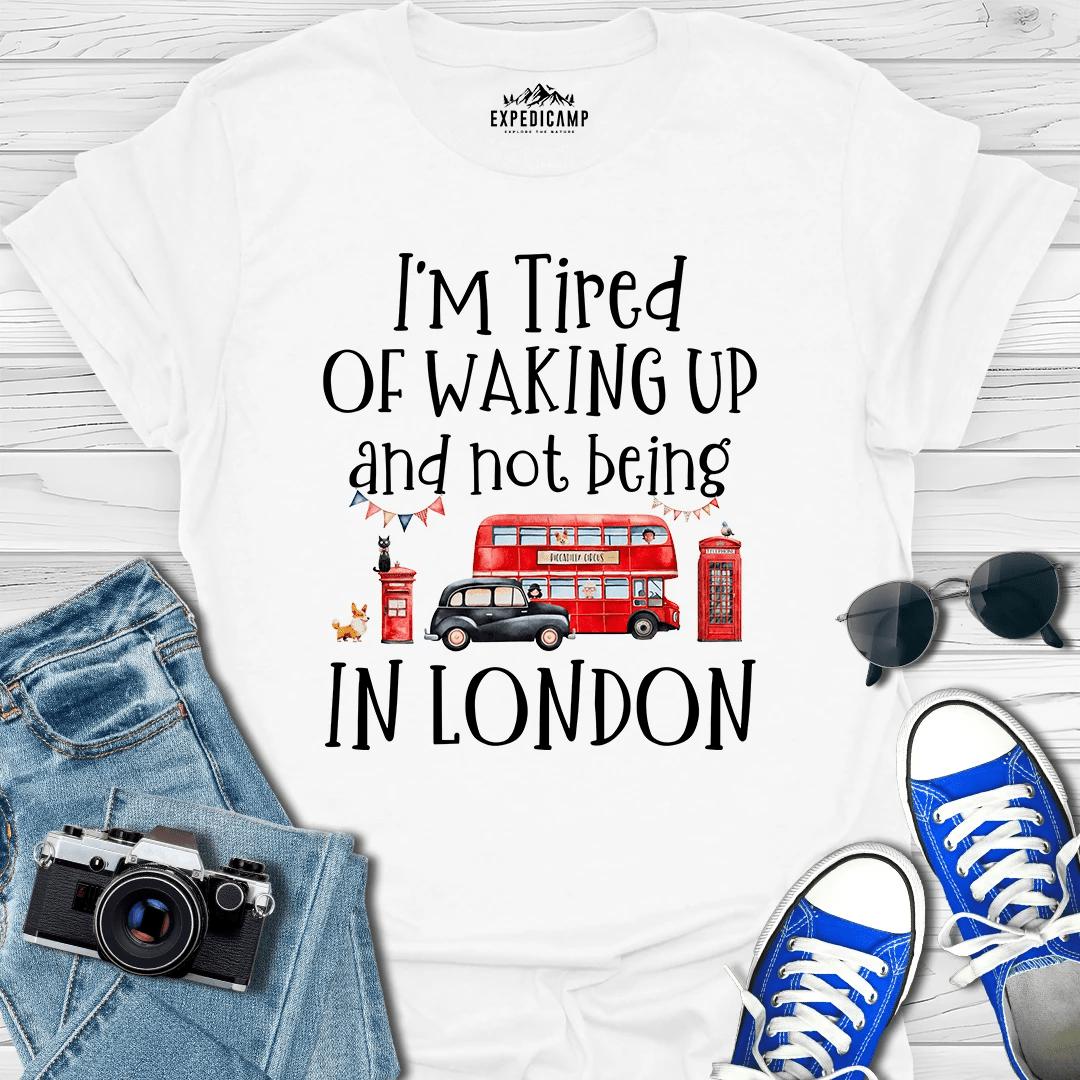 I’m Tired Of Waking Up And Not Being In London UK T-Shirt – White – Outdoor apparel for travel, hiking, camping, and nature lovers – ExpediCamp